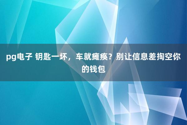 pg电子 钥匙一坏，车就瘫痪？别让信息差掏空你的钱包