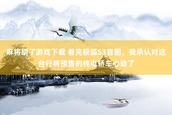 麻将胡了游戏下载 看完极狐S3官图，我承认对这台行将预售的纯电轿车心动了