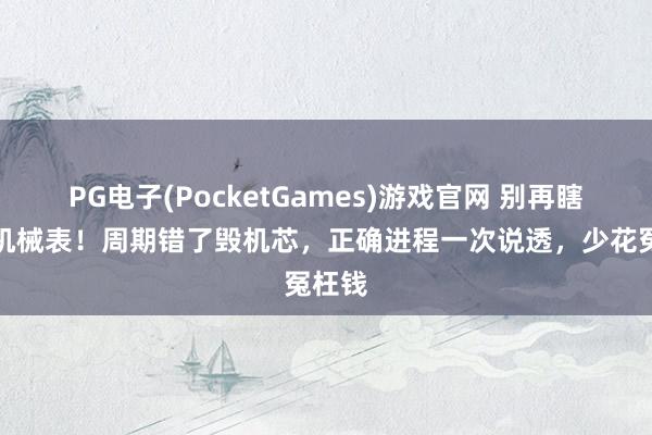 PG电子(PocketGames)游戏官网 别再瞎崇拜机械表！周期错了毁机芯，正确进程一次说透，少花冤枉钱
