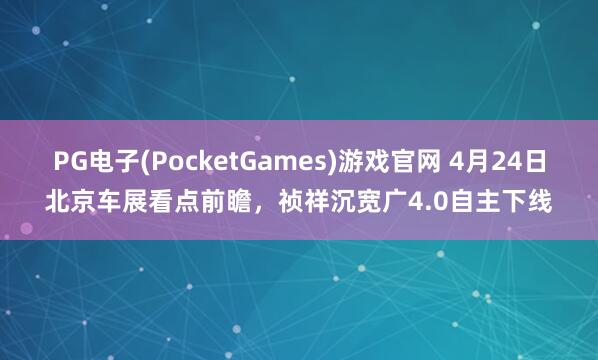 PG电子(PocketGames)游戏官网 4月24日北京车展看点前瞻，祯祥沉宽广4.0自主下线