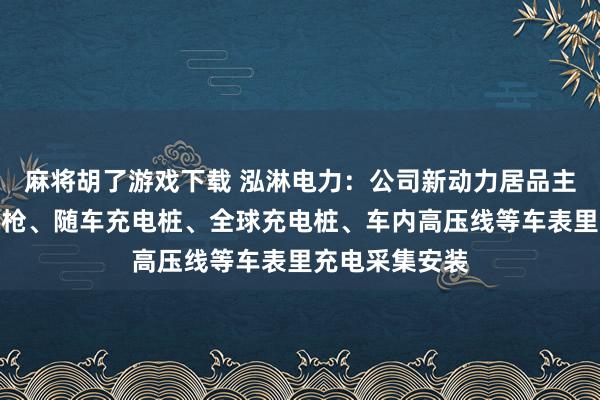 麻将胡了游戏下载 泓淋电力：公司新动力居品主要利用于充电枪、随车充电桩、全球充电桩、车内高压线等车表里充电采集安装