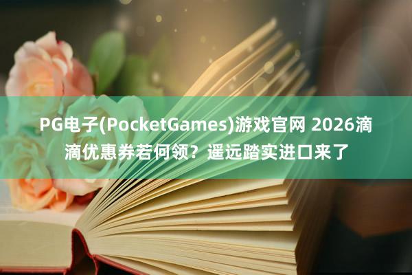 PG电子(PocketGames)游戏官网 2026滴滴优惠券若何领？遥远踏实进口来了
