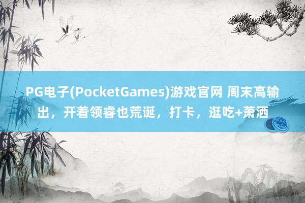 PG电子(PocketGames)游戏官网 周末高输出，开着领睿也荒诞，打卡，逛吃+萧洒