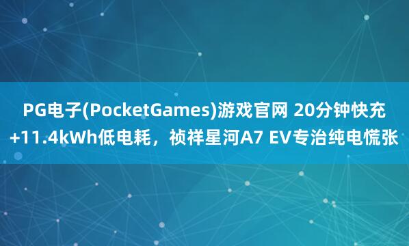 PG电子(PocketGames)游戏官网 20分钟快充+11.4kWh低电耗，祯祥星河A7 EV专治纯电慌张