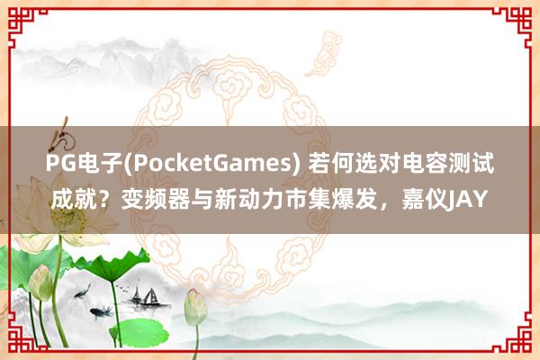 PG电子(PocketGames) 若何选对电容测试成就？变频器与新动力市集爆发，嘉仪JAY