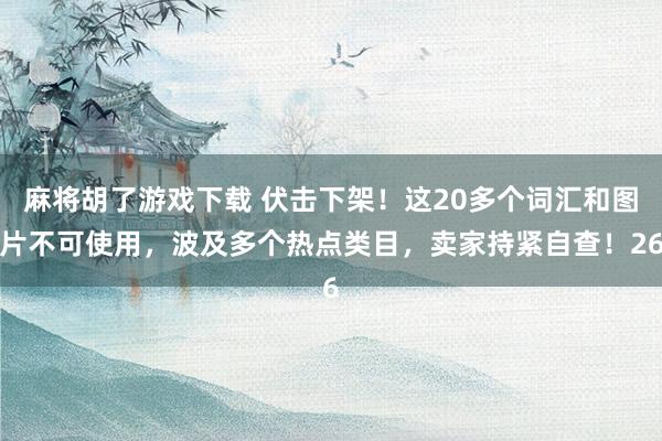 麻将胡了游戏下载 伏击下架！这20多个词汇和图片不可使用，波及多个热点类目，卖家持紧自查！26