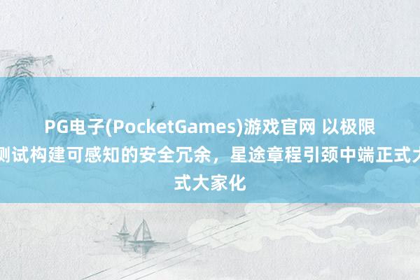 PG电子(PocketGames)游戏官网 以极限EMB测试构建可感知的安全冗余，星途章程引颈中端正式大家化