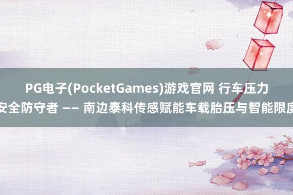 PG电子(PocketGames)游戏官网 行车压力安全防守者 —— 南边泰科传感赋能车载胎压与智能限度