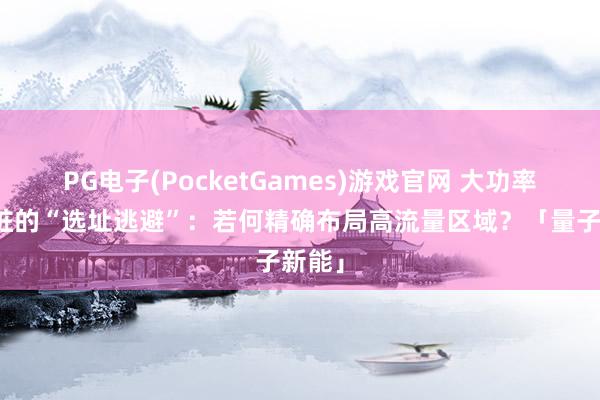 PG电子(PocketGames)游戏官网 大功率充电桩的“选址逃避”：若何精确布局高流量区域？「量子新能」