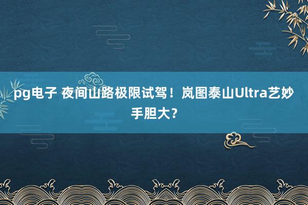 pg电子 夜间山路极限试驾！岚图泰山Ultra艺妙手胆大？