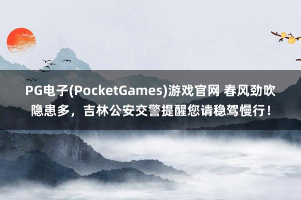 PG电子(PocketGames)游戏官网 春风劲吹隐患多，吉林公安交警提醒您请稳驾慢行！