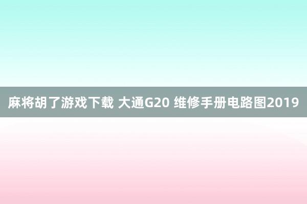 麻将胡了游戏下载 大通G20 维修手册电路图2019