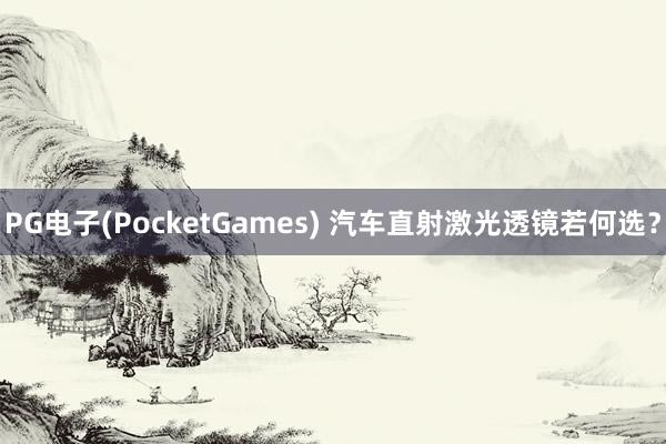 PG电子(PocketGames) 汽车直射激光透镜若何选？