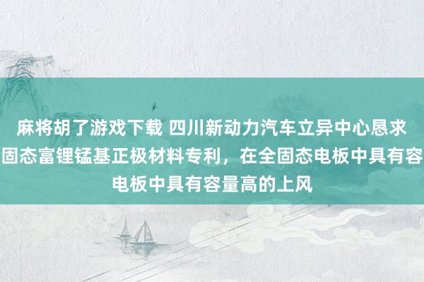 麻将胡了游戏下载 四川新动力汽车立异中心恳求纳米板状全固态富锂锰基正极材料专利，在全固态电板中具有容量高的上风
