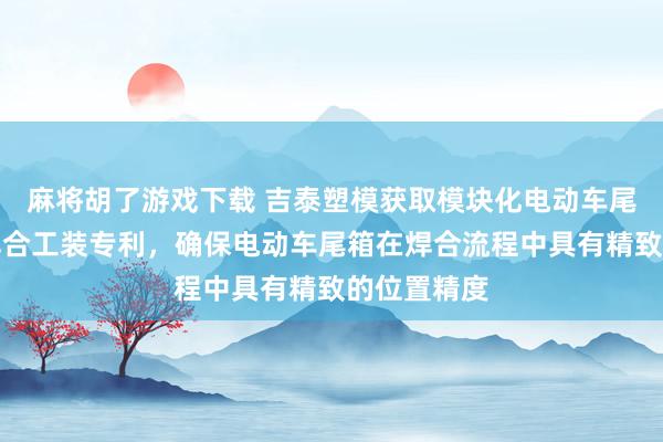 麻将胡了游戏下载 吉泰塑模获取模块化电动车尾箱超声波焊合工装专利，确保电动车尾箱在焊合流程中具有精致的位置精度