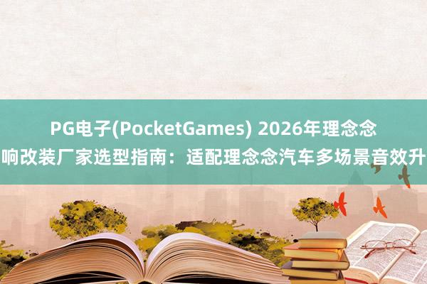 PG电子(PocketGames) 2026年理念念音响改装厂家选型指南：适配理念念汽车多场景音效升级