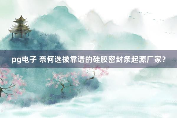 pg电子 奈何选拔靠谱的硅胶密封条起源厂家？