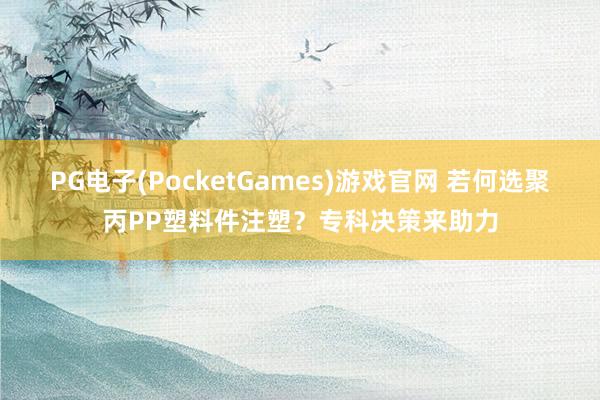 PG电子(PocketGames)游戏官网 若何选聚丙PP塑料件注塑？专科决策来助力