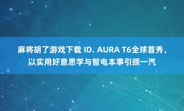 麻将胡了游戏下载 ID. AURA T6全球首秀，以实用好意思学与智电本事引颈一汽