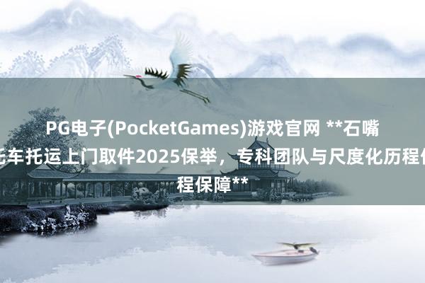 PG电子(PocketGames)游戏官网 **石嘴山摩托车托运上门取件2025保举，专科团队与尺度化历程保障**