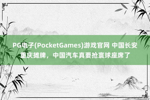 PG电子(PocketGames)游戏官网 中国长安重庆摊牌，中国汽车真要抢寰球座席了