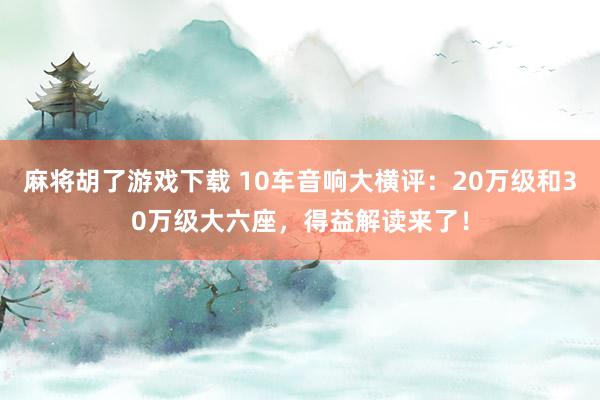 麻将胡了游戏下载 10车音响大横评：20万级和30万级大六座，得益解读来了！