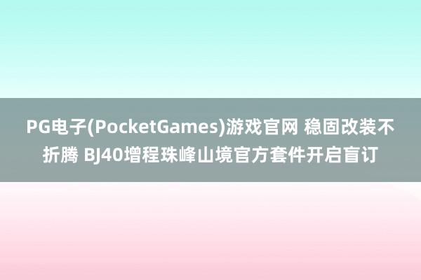 PG电子(PocketGames)游戏官网 稳固改装不折腾 BJ40增程珠峰山境官方套件开启盲订
