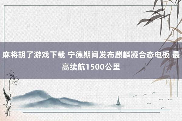 麻将胡了游戏下载 宁德期间发布麒麟凝合态电板 最高续航1500公里
