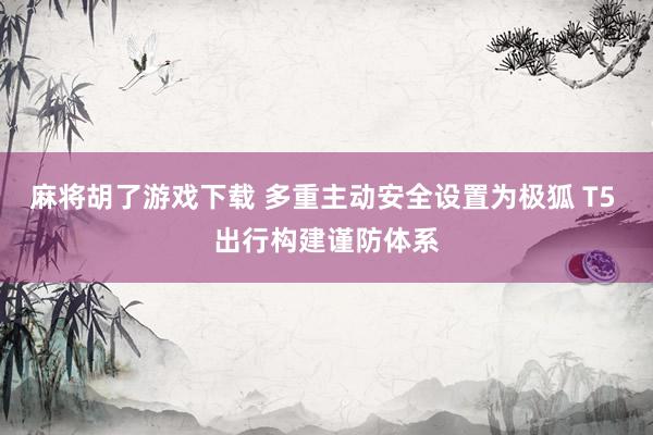 麻将胡了游戏下载 多重主动安全设置为极狐 T5 出行构建谨防体系