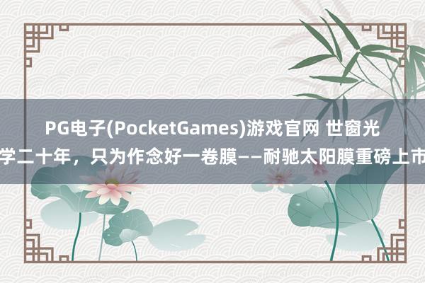 PG电子(PocketGames)游戏官网 世窗光学二十年，只为作念好一卷膜——耐驰太阳膜重磅上市