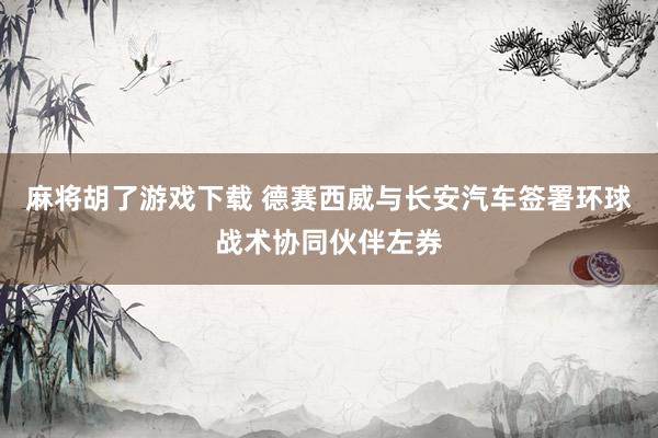 麻将胡了游戏下载 德赛西威与长安汽车签署环球战术协同伙伴左券