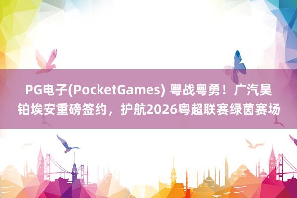 PG电子(PocketGames) 粤战粤勇！广汽昊铂埃安重磅签约，护航2026粤超联赛绿茵赛场