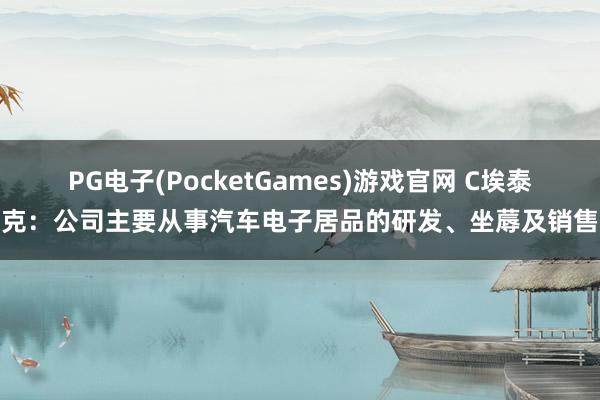 PG电子(PocketGames)游戏官网 C埃泰克：公司主要从事汽车电子居品的研发、坐蓐及销售
