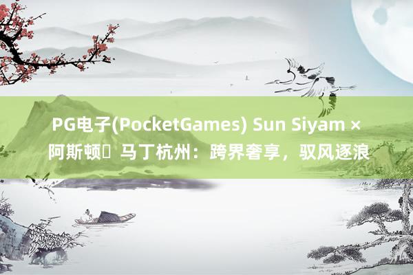 PG电子(PocketGames) Sun Siyam × 阿斯顿・马丁杭州：跨界奢享，驭风逐浪