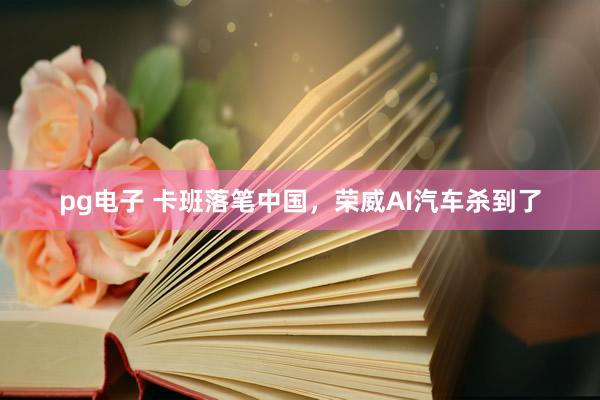 pg电子 卡班落笔中国，荣威AI汽车杀到了