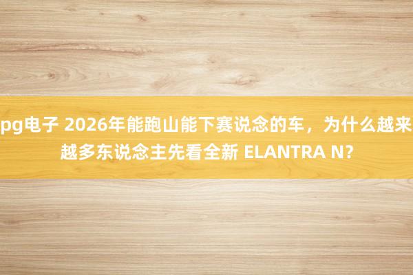 pg电子 2026年能跑山能下赛说念的车，为什么越来越多东说念主先看全新 ELANTRA N？