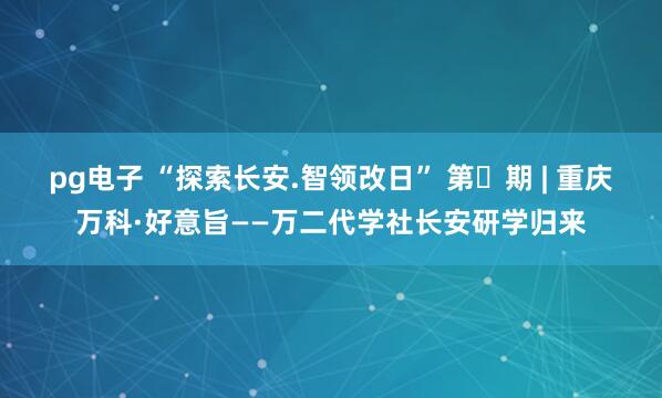 pg电子 “探索长安.智领改日” 第㉘期 | 重庆万科·好意旨——万二代学社长安研学归来
