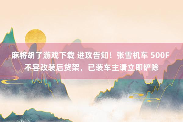 麻将胡了游戏下载 进攻告知！张雪机车 500F 不容改装后货架，已装车主请立即铲除