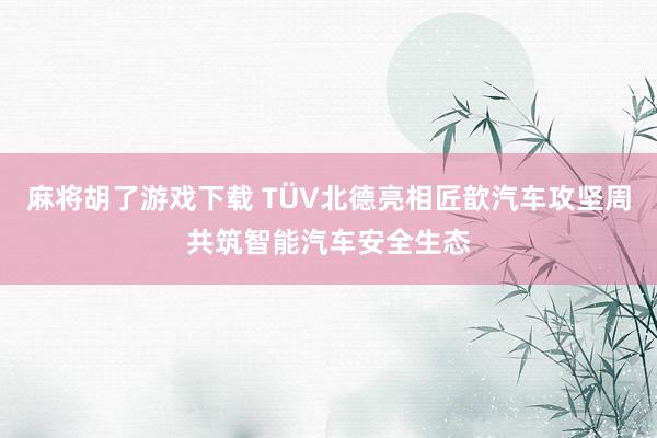 麻将胡了游戏下载 TÜV北德亮相匠歆汽车攻坚周共筑智能汽车安全生态