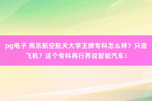 pg电子 南京航空航天大学王牌专科怎么样？只造飞机？这个专科再行界说智能汽车！