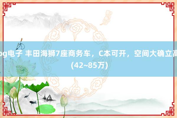 pg电子 丰田海狮7座商务车，C本可开，空间大确立高 (42~85万)