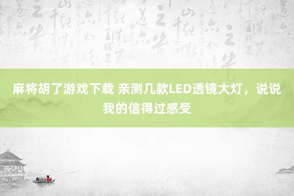 麻将胡了游戏下载 亲测几款LED透镜大灯，说说我的信得过感受