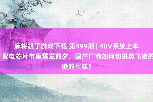 麻将胡了游戏下载 第499期 | 48V系统上车元年：配电芯片市集爆发前夕，国产厂商如何切进英飞凌的蛋糕？