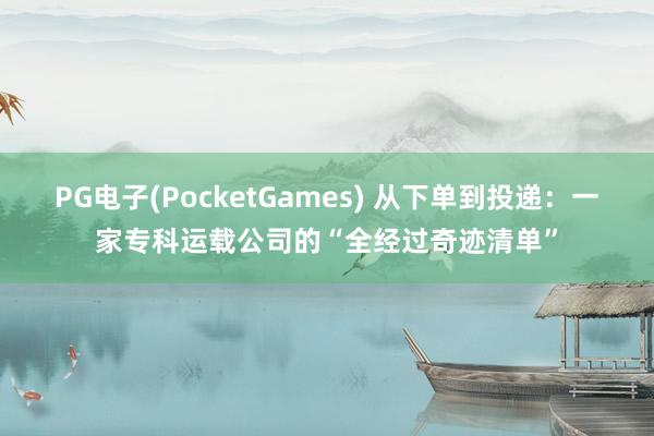 PG电子(PocketGames) 从下单到投递：一家专科运载公司的“全经过奇迹清单”