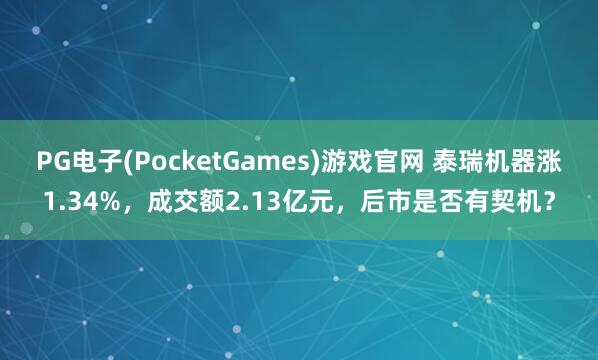 PG电子(PocketGames)游戏官网 泰瑞机器涨1.34%，成交额2.13亿元，后市是否有契机？
