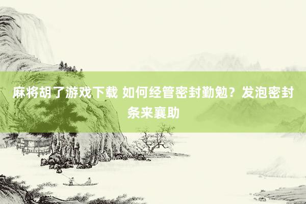 麻将胡了游戏下载 如何经管密封勤勉？发泡密封条来襄助
