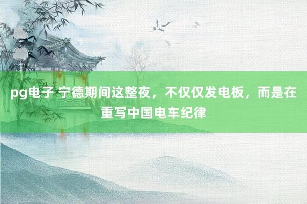 pg电子 宁德期间这整夜，不仅仅发电板，而是在重写中国电车纪律