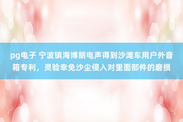 pg电子 宁波镇海博朗电声得到沙滩车用户外音箱专利，灵验幸免沙尘侵入对里面部件的磨损