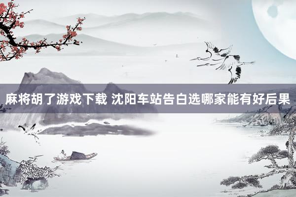 麻将胡了游戏下载 沈阳车站告白选哪家能有好后果