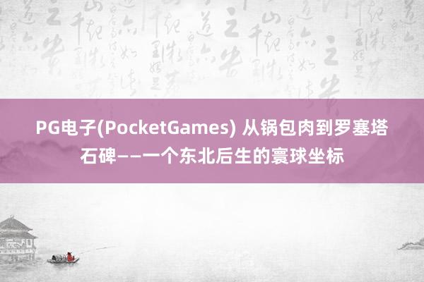 PG电子(PocketGames) 从锅包肉到罗塞塔石碑——一个东北后生的寰球坐标